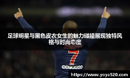 足球明星与黑色皮衣女生的魅力碰撞展现独特风格与时尚态度
