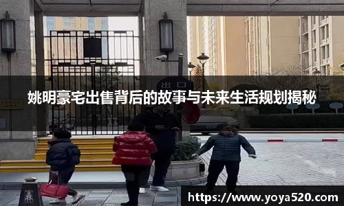 姚明豪宅出售背后的故事与未来生活规划揭秘
