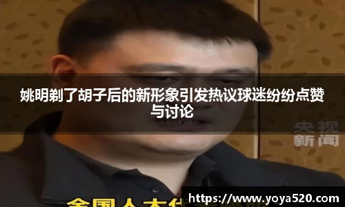 姚明剃了胡子后的新形象引发热议球迷纷纷点赞与讨论