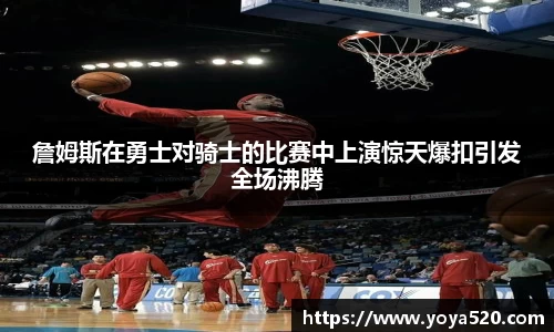 詹姆斯在勇士对骑士的比赛中上演惊天爆扣引发全场沸腾